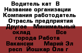 Водитель кат."ВCE › Название организации ­ Компания-работодатель › Отрасль предприятия ­ Другое › Минимальный оклад ­ 20 000 - Все города Работа » Вакансии   . Марий Эл респ.,Йошкар-Ола г.